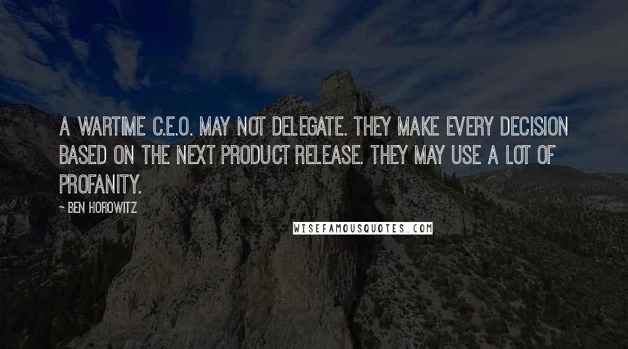 Ben Horowitz Quotes: A wartime C.E.O. may not delegate. They make every decision based on the next product release. They may use a lot of profanity.