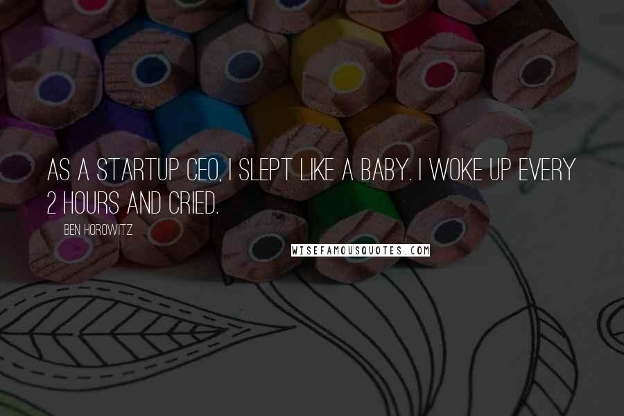 Ben Horowitz Quotes: As a startup CEO, I slept like a baby. I woke up every 2 hours and cried.