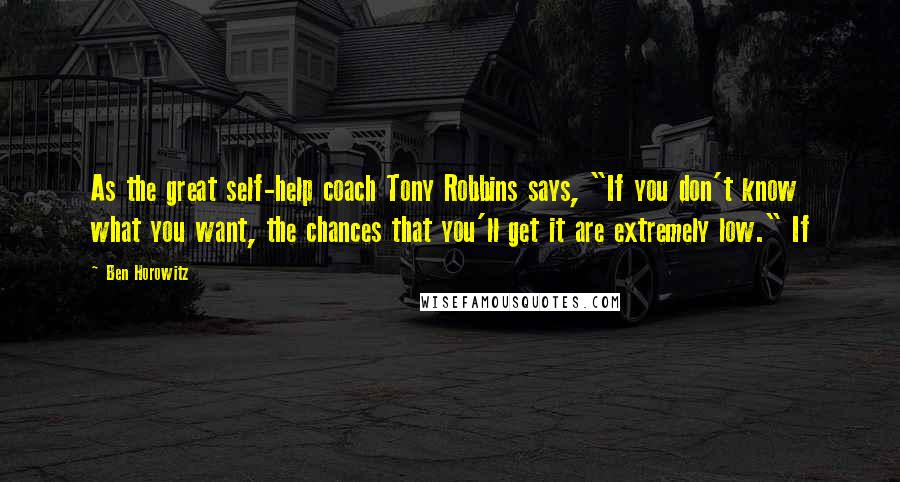 Ben Horowitz Quotes: As the great self-help coach Tony Robbins says, "If you don't know what you want, the chances that you'll get it are extremely low." If