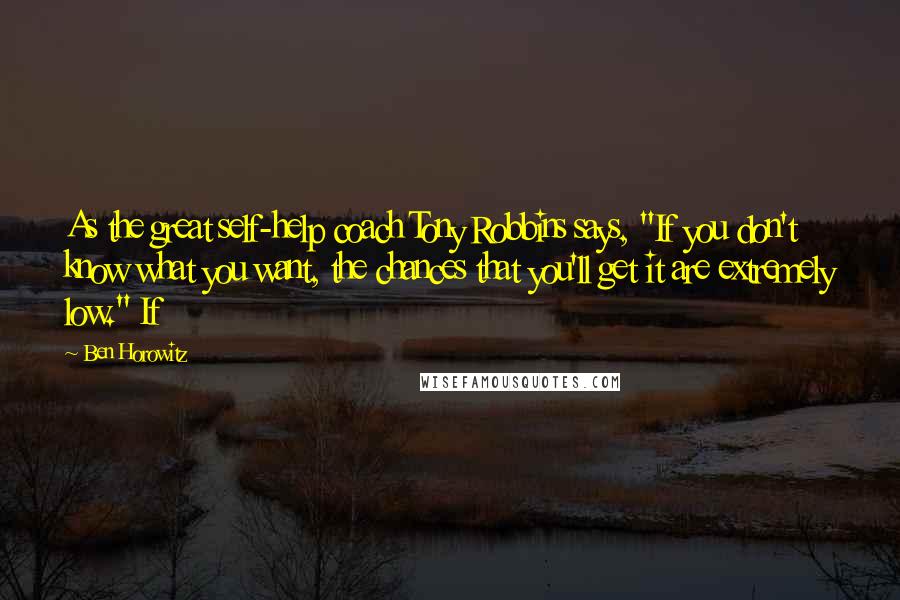Ben Horowitz Quotes: As the great self-help coach Tony Robbins says, "If you don't know what you want, the chances that you'll get it are extremely low." If