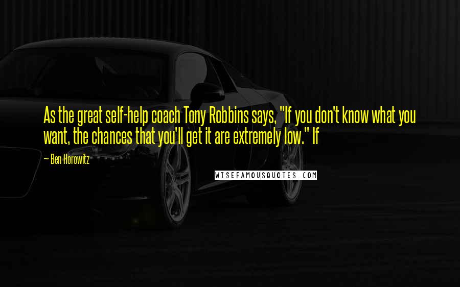 Ben Horowitz Quotes: As the great self-help coach Tony Robbins says, "If you don't know what you want, the chances that you'll get it are extremely low." If