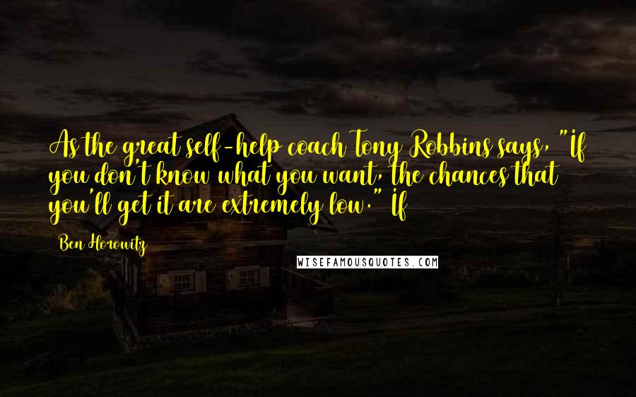 Ben Horowitz Quotes: As the great self-help coach Tony Robbins says, "If you don't know what you want, the chances that you'll get it are extremely low." If