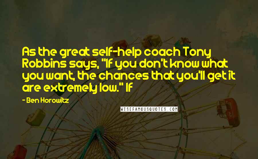 Ben Horowitz Quotes: As the great self-help coach Tony Robbins says, "If you don't know what you want, the chances that you'll get it are extremely low." If