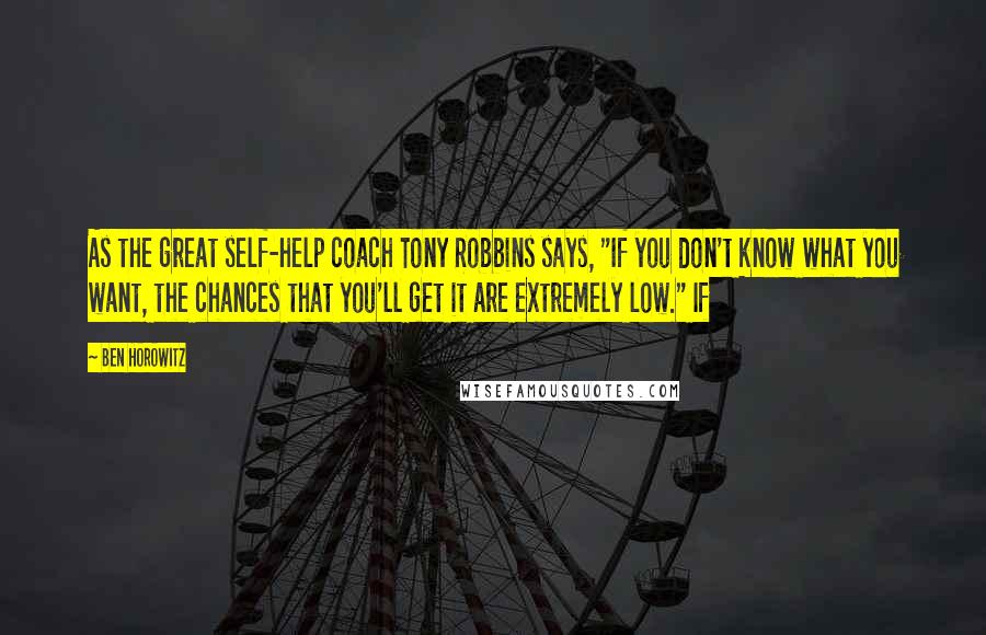 Ben Horowitz Quotes: As the great self-help coach Tony Robbins says, "If you don't know what you want, the chances that you'll get it are extremely low." If