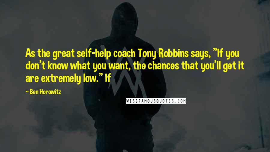 Ben Horowitz Quotes: As the great self-help coach Tony Robbins says, "If you don't know what you want, the chances that you'll get it are extremely low." If