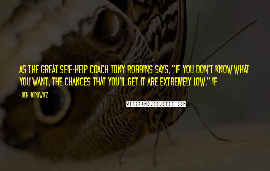 Ben Horowitz Quotes: As the great self-help coach Tony Robbins says, "If you don't know what you want, the chances that you'll get it are extremely low." If