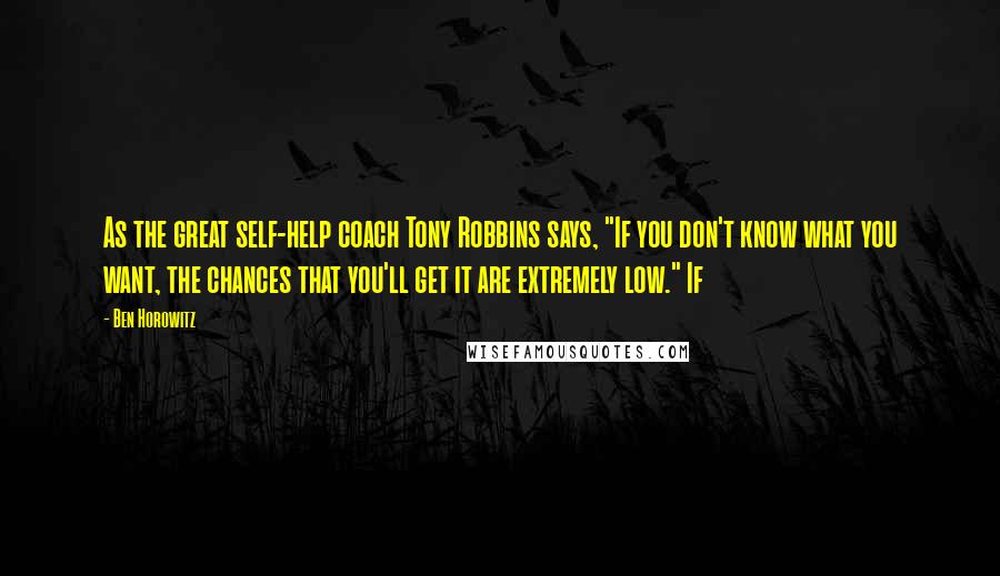 Ben Horowitz Quotes: As the great self-help coach Tony Robbins says, "If you don't know what you want, the chances that you'll get it are extremely low." If