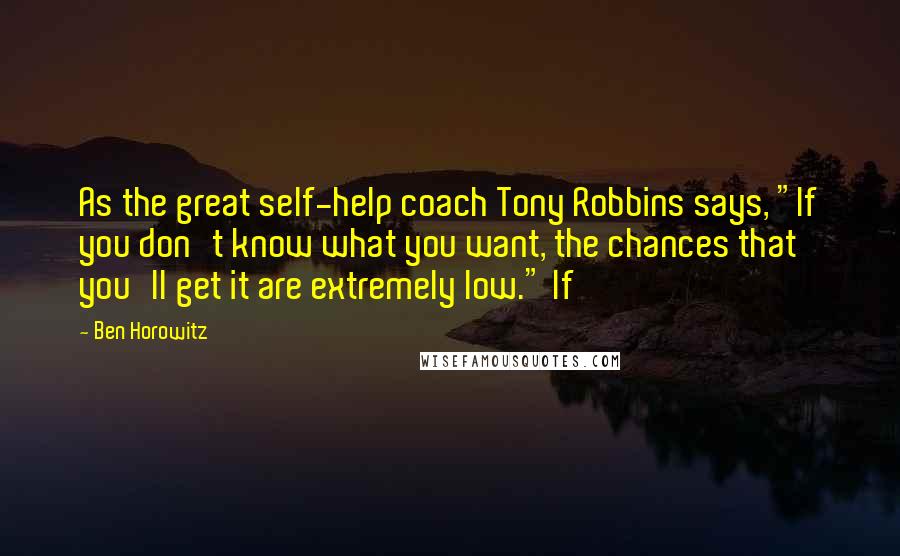 Ben Horowitz Quotes: As the great self-help coach Tony Robbins says, "If you don't know what you want, the chances that you'll get it are extremely low." If