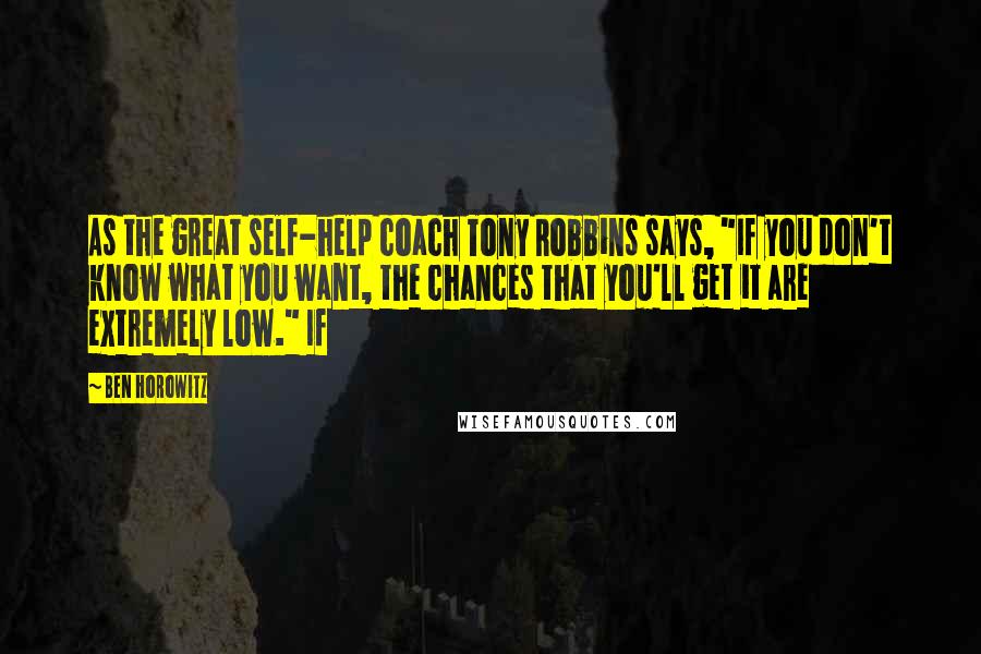 Ben Horowitz Quotes: As the great self-help coach Tony Robbins says, "If you don't know what you want, the chances that you'll get it are extremely low." If