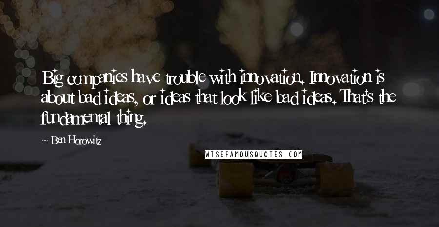 Ben Horowitz Quotes: Big companies have trouble with innovation. Innovation is about bad ideas, or ideas that look like bad ideas. That's the fundamental thing.