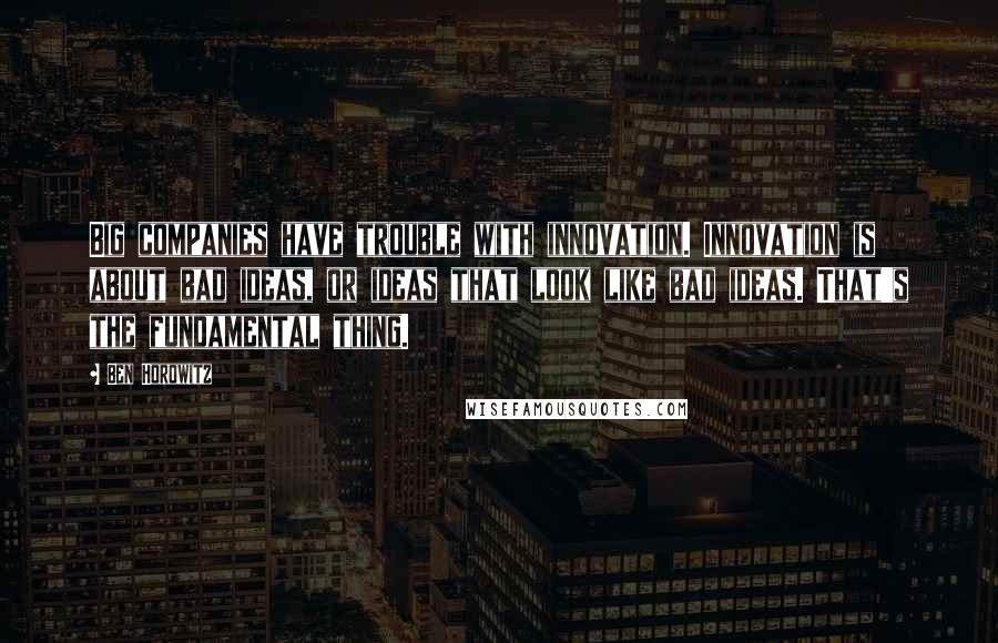 Ben Horowitz Quotes: Big companies have trouble with innovation. Innovation is about bad ideas, or ideas that look like bad ideas. That's the fundamental thing.