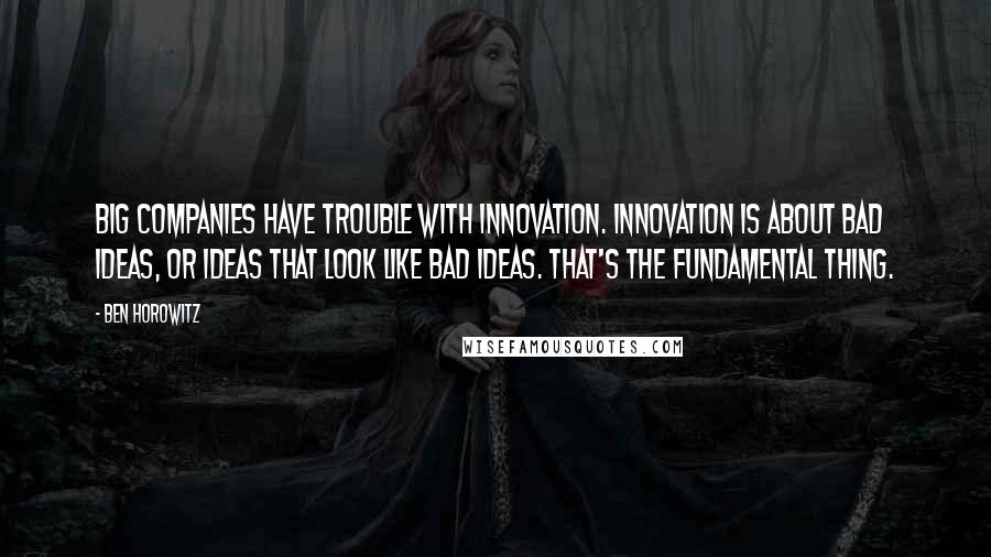 Ben Horowitz Quotes: Big companies have trouble with innovation. Innovation is about bad ideas, or ideas that look like bad ideas. That's the fundamental thing.