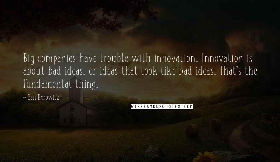 Ben Horowitz Quotes: Big companies have trouble with innovation. Innovation is about bad ideas, or ideas that look like bad ideas. That's the fundamental thing.