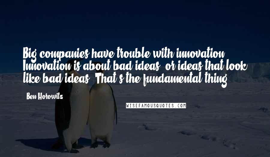 Ben Horowitz Quotes: Big companies have trouble with innovation. Innovation is about bad ideas, or ideas that look like bad ideas. That's the fundamental thing.