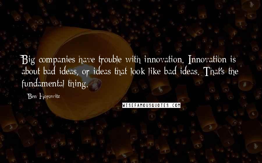 Ben Horowitz Quotes: Big companies have trouble with innovation. Innovation is about bad ideas, or ideas that look like bad ideas. That's the fundamental thing.