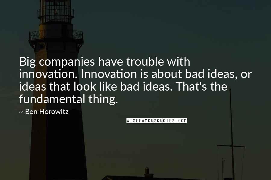 Ben Horowitz Quotes: Big companies have trouble with innovation. Innovation is about bad ideas, or ideas that look like bad ideas. That's the fundamental thing.