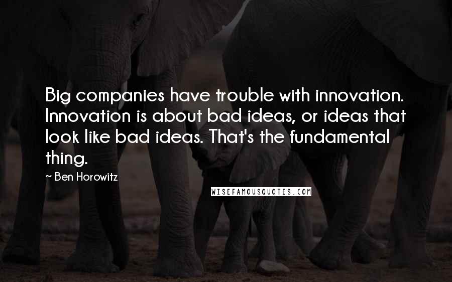 Ben Horowitz Quotes: Big companies have trouble with innovation. Innovation is about bad ideas, or ideas that look like bad ideas. That's the fundamental thing.