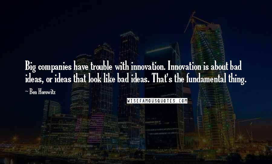 Ben Horowitz Quotes: Big companies have trouble with innovation. Innovation is about bad ideas, or ideas that look like bad ideas. That's the fundamental thing.