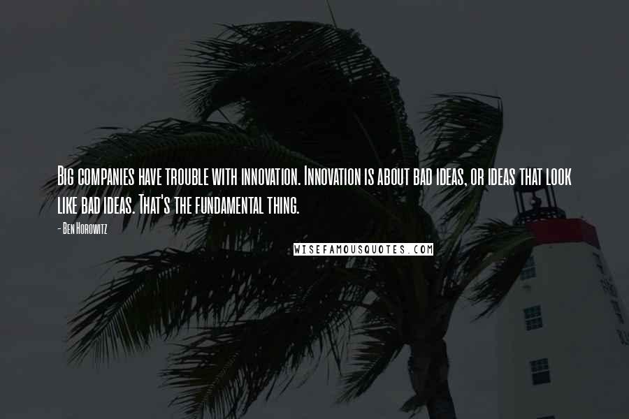 Ben Horowitz Quotes: Big companies have trouble with innovation. Innovation is about bad ideas, or ideas that look like bad ideas. That's the fundamental thing.