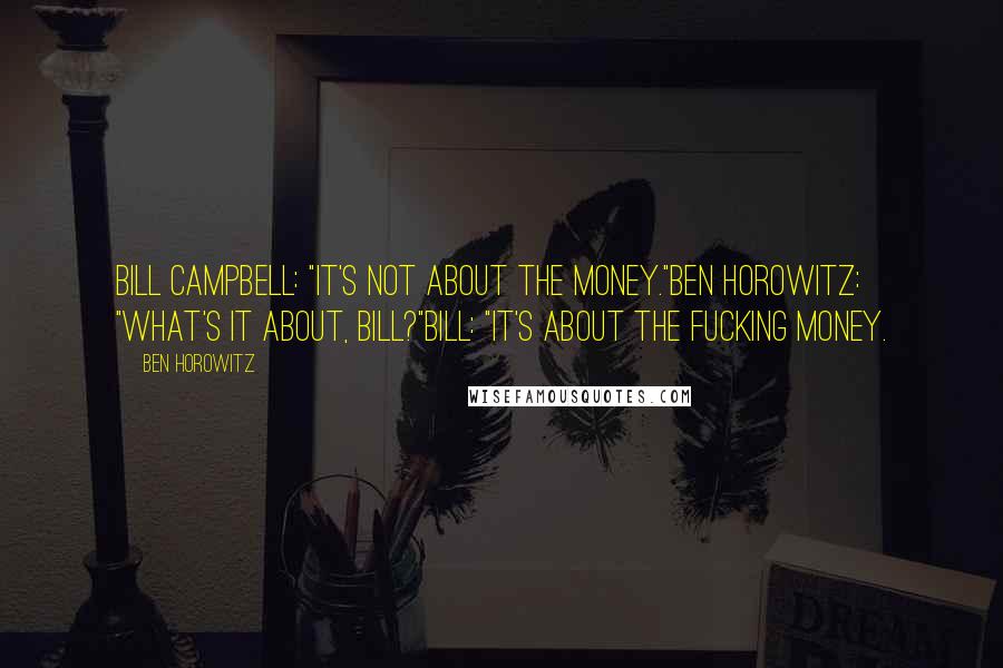 Ben Horowitz Quotes: Bill Campbell: "It's not about the money."Ben Horowitz: "What's it about, Bill?"Bill: "It's about the FUCKING money.