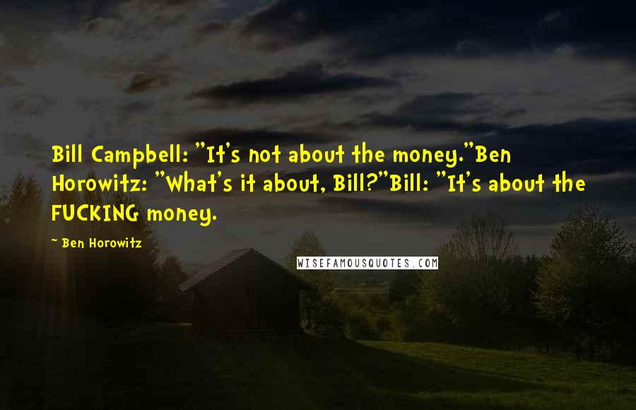 Ben Horowitz Quotes: Bill Campbell: "It's not about the money."Ben Horowitz: "What's it about, Bill?"Bill: "It's about the FUCKING money.