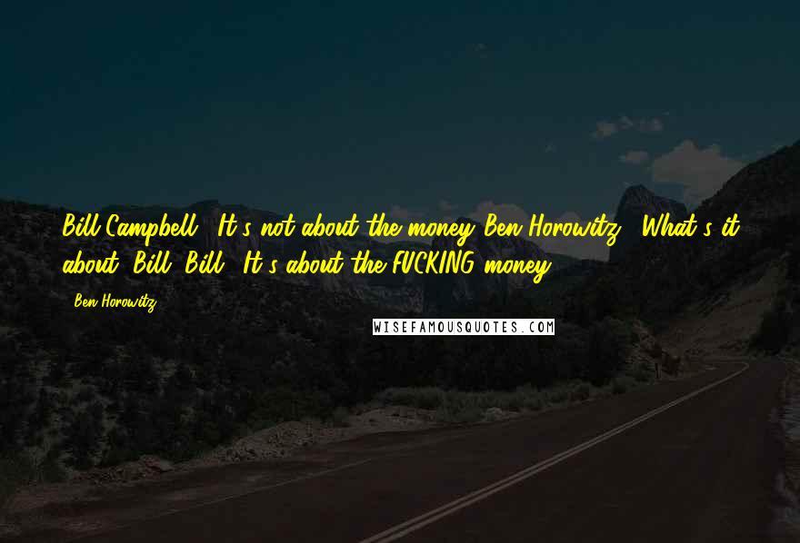 Ben Horowitz Quotes: Bill Campbell: "It's not about the money."Ben Horowitz: "What's it about, Bill?"Bill: "It's about the FUCKING money.