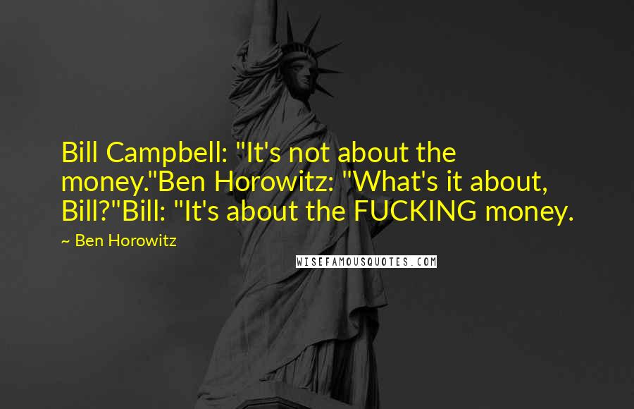 Ben Horowitz Quotes: Bill Campbell: "It's not about the money."Ben Horowitz: "What's it about, Bill?"Bill: "It's about the FUCKING money.