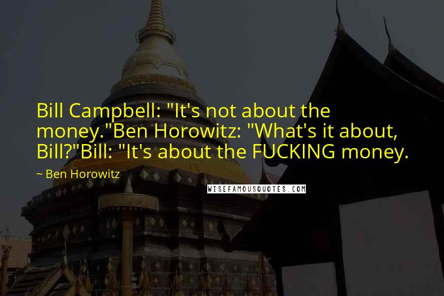 Ben Horowitz Quotes: Bill Campbell: "It's not about the money."Ben Horowitz: "What's it about, Bill?"Bill: "It's about the FUCKING money.