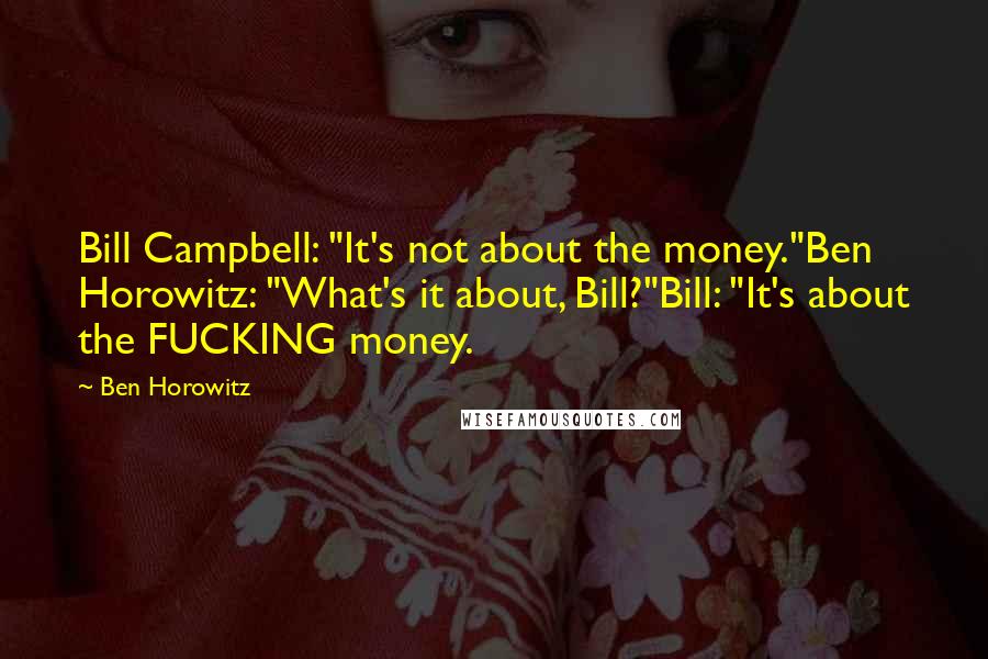 Ben Horowitz Quotes: Bill Campbell: "It's not about the money."Ben Horowitz: "What's it about, Bill?"Bill: "It's about the FUCKING money.