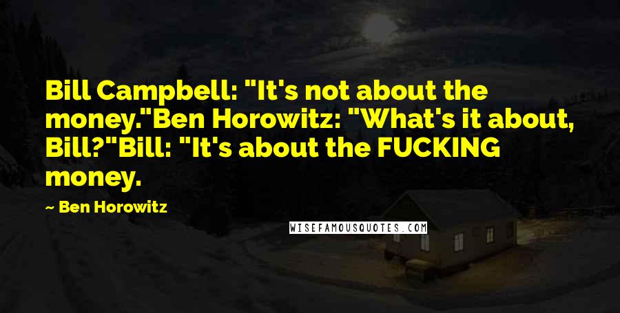 Ben Horowitz Quotes: Bill Campbell: "It's not about the money."Ben Horowitz: "What's it about, Bill?"Bill: "It's about the FUCKING money.