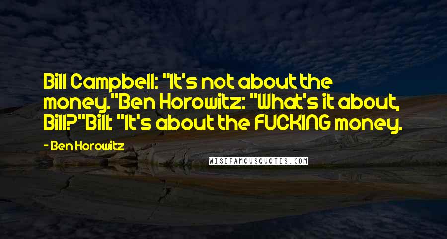 Ben Horowitz Quotes: Bill Campbell: "It's not about the money."Ben Horowitz: "What's it about, Bill?"Bill: "It's about the FUCKING money.