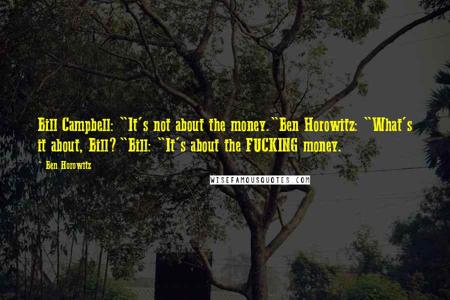 Ben Horowitz Quotes: Bill Campbell: "It's not about the money."Ben Horowitz: "What's it about, Bill?"Bill: "It's about the FUCKING money.