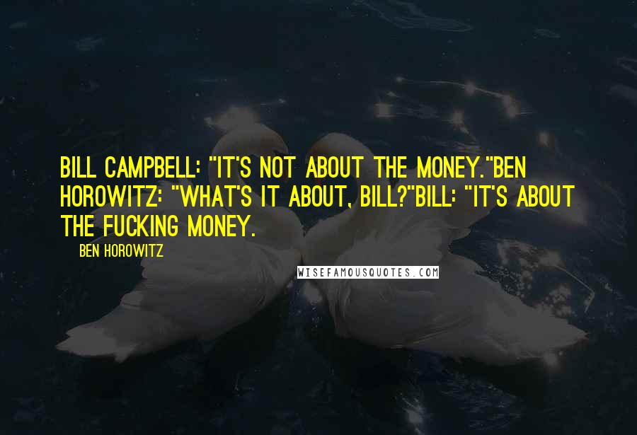 Ben Horowitz Quotes: Bill Campbell: "It's not about the money."Ben Horowitz: "What's it about, Bill?"Bill: "It's about the FUCKING money.