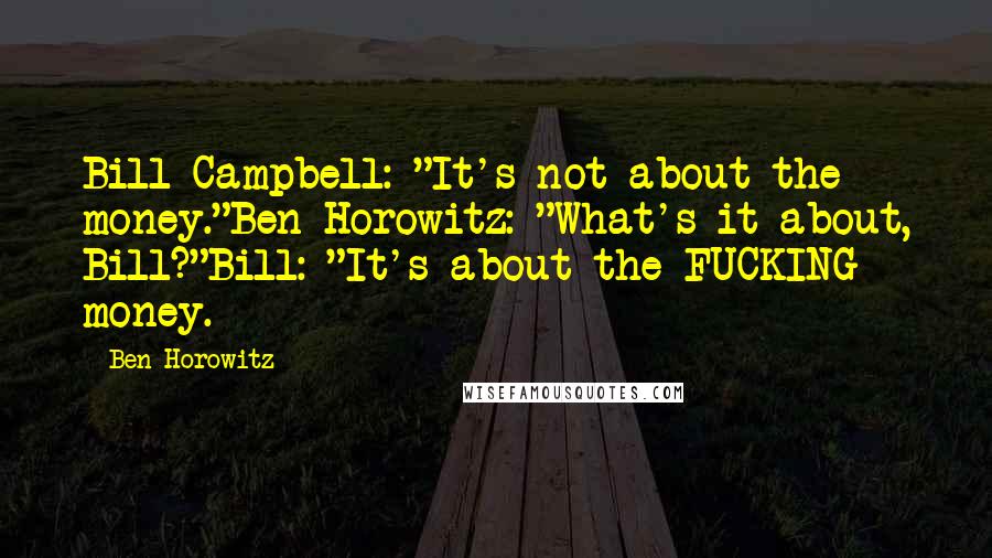 Ben Horowitz Quotes: Bill Campbell: "It's not about the money."Ben Horowitz: "What's it about, Bill?"Bill: "It's about the FUCKING money.