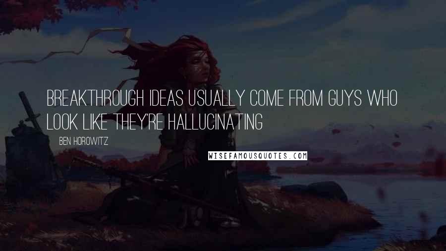 Ben Horowitz Quotes: Breakthrough ideas usually come from guys who look like they're hallucinating