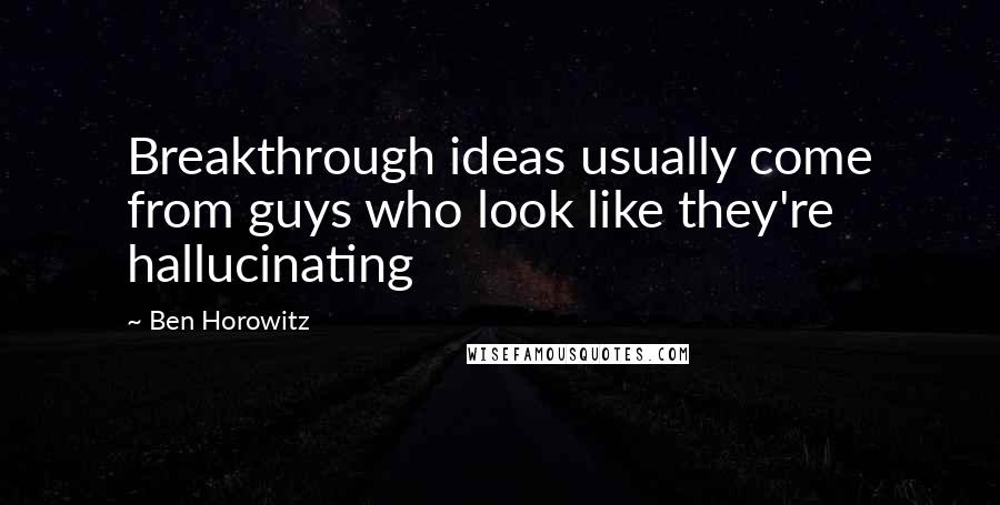 Ben Horowitz Quotes: Breakthrough ideas usually come from guys who look like they're hallucinating