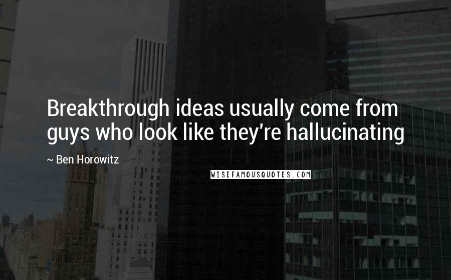 Ben Horowitz Quotes: Breakthrough ideas usually come from guys who look like they're hallucinating