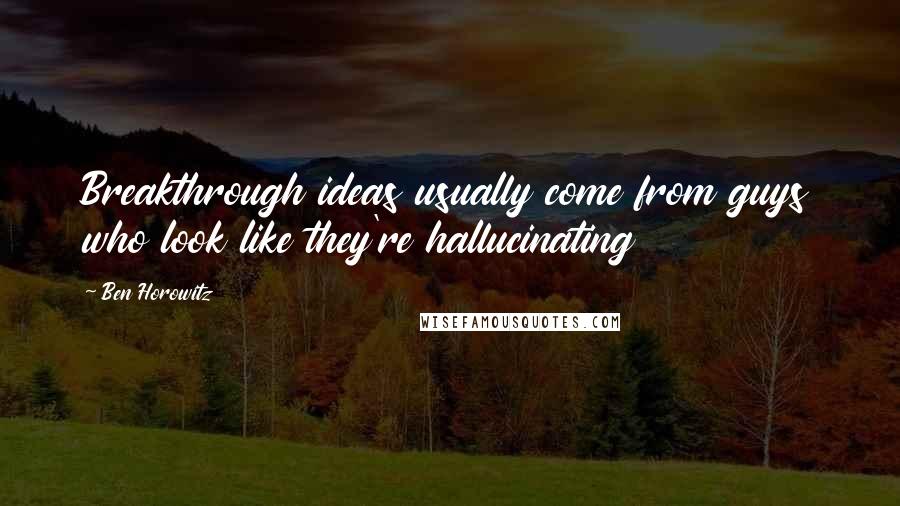 Ben Horowitz Quotes: Breakthrough ideas usually come from guys who look like they're hallucinating