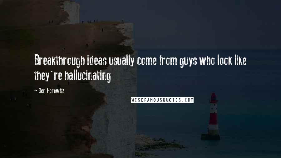 Ben Horowitz Quotes: Breakthrough ideas usually come from guys who look like they're hallucinating