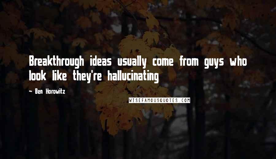 Ben Horowitz Quotes: Breakthrough ideas usually come from guys who look like they're hallucinating