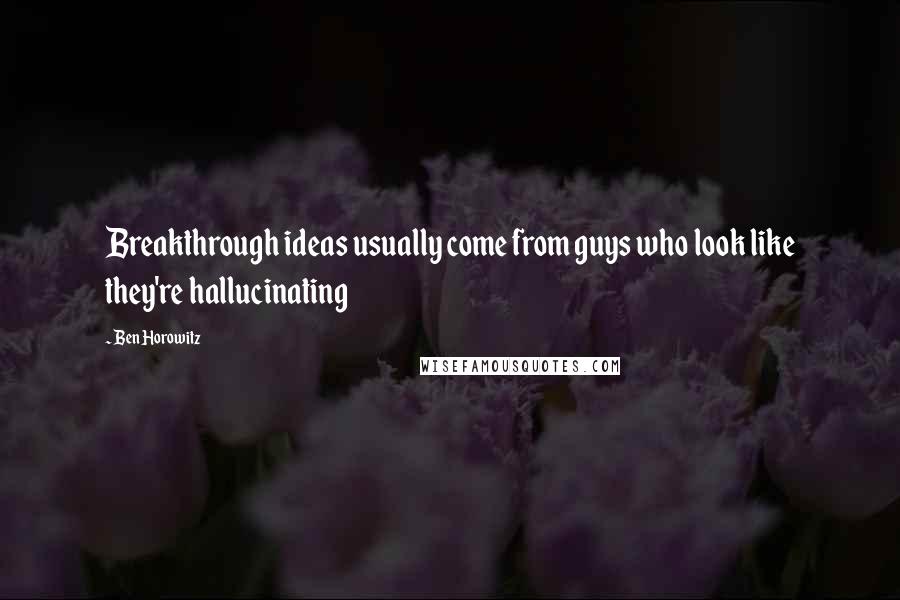 Ben Horowitz Quotes: Breakthrough ideas usually come from guys who look like they're hallucinating