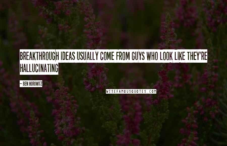 Ben Horowitz Quotes: Breakthrough ideas usually come from guys who look like they're hallucinating