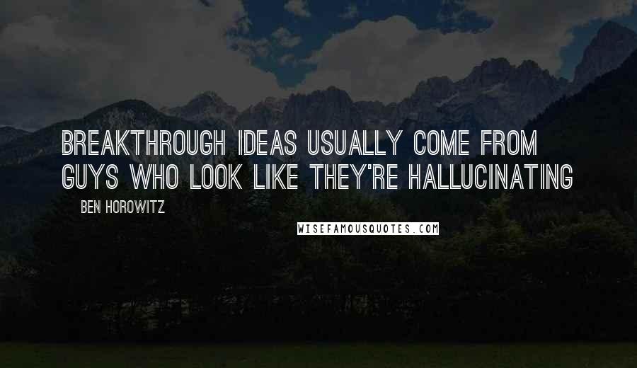 Ben Horowitz Quotes: Breakthrough ideas usually come from guys who look like they're hallucinating