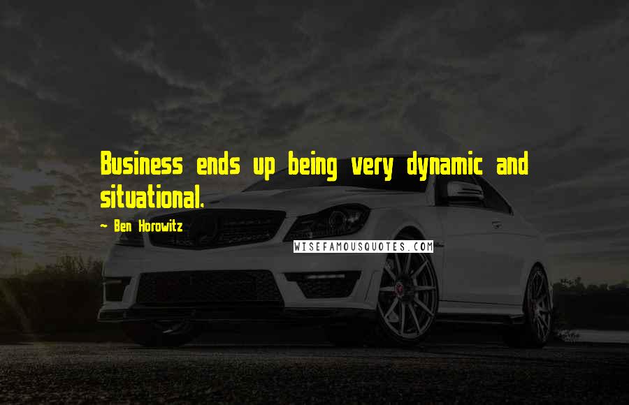 Ben Horowitz Quotes: Business ends up being very dynamic and situational.