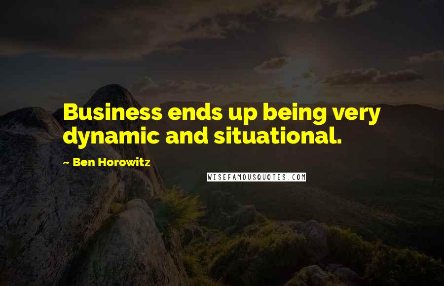 Ben Horowitz Quotes: Business ends up being very dynamic and situational.