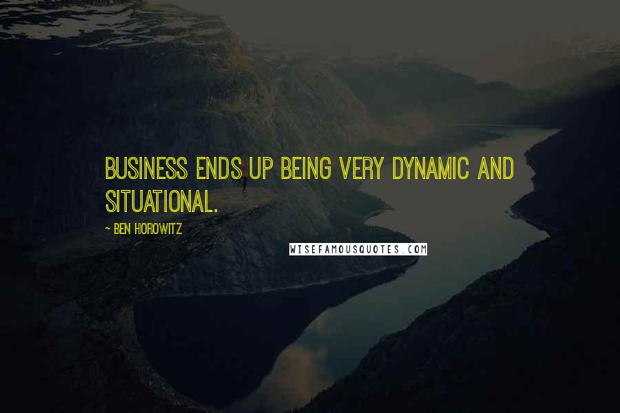 Ben Horowitz Quotes: Business ends up being very dynamic and situational.