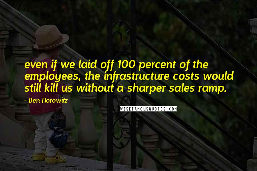 Ben Horowitz Quotes: even if we laid off 100 percent of the employees, the infrastructure costs would still kill us without a sharper sales ramp.