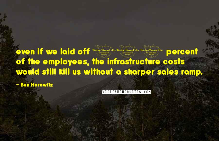 Ben Horowitz Quotes: even if we laid off 100 percent of the employees, the infrastructure costs would still kill us without a sharper sales ramp.