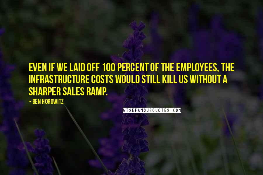 Ben Horowitz Quotes: even if we laid off 100 percent of the employees, the infrastructure costs would still kill us without a sharper sales ramp.