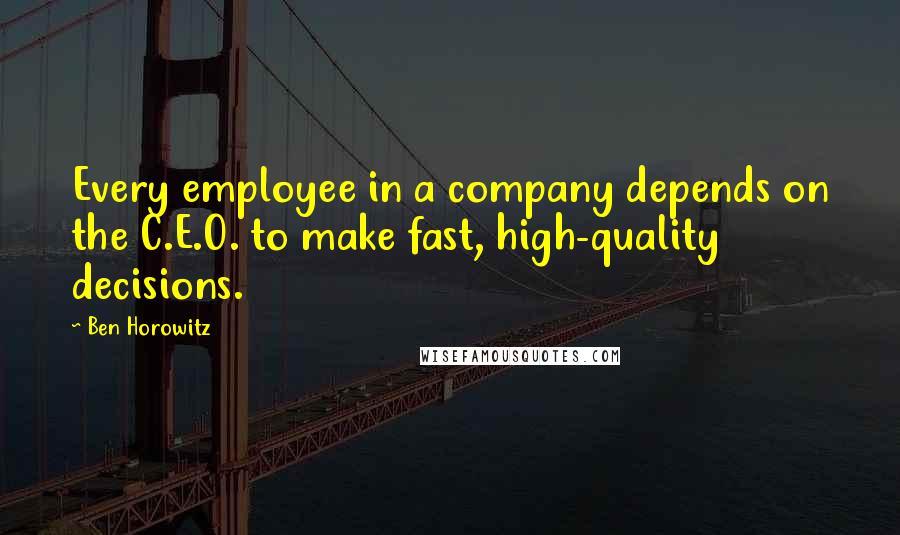 Ben Horowitz Quotes: Every employee in a company depends on the C.E.O. to make fast, high-quality decisions.
